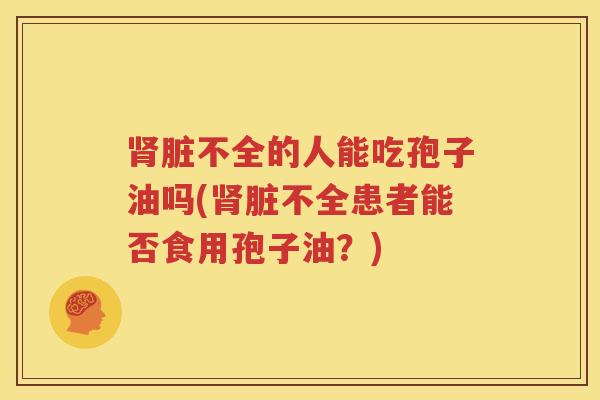肾脏不全的人能吃孢子油吗(肾脏不全患者能否食用孢子油？)