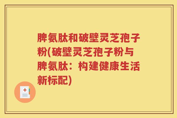脾氨肽和破壁灵芝孢子粉(破壁灵芝孢子粉与脾氨肽：构建健康生活新标配)