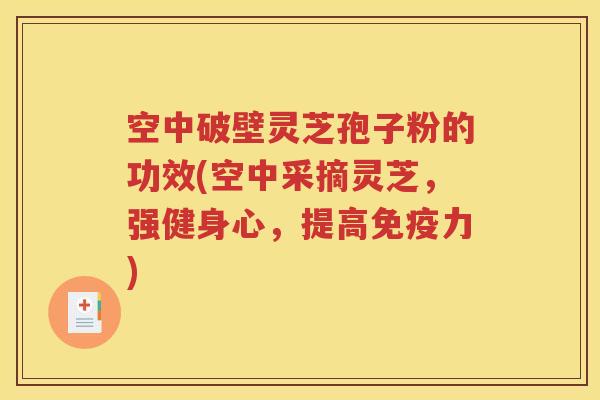 空中破壁灵芝孢子粉的功效(空中采摘灵芝，强健身心，提高免疫力)