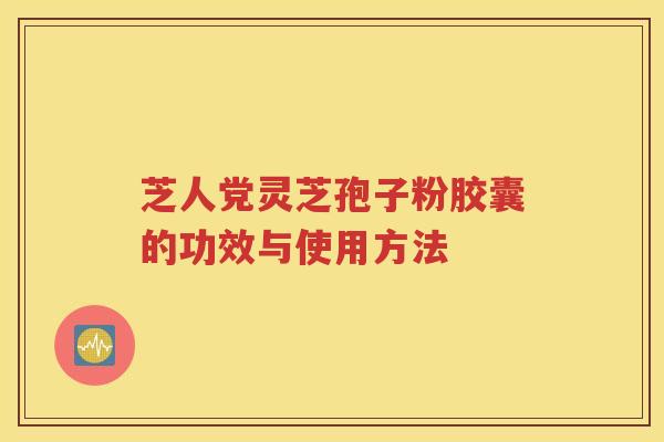 芝人党灵芝孢子粉胶囊的功效与使用方法