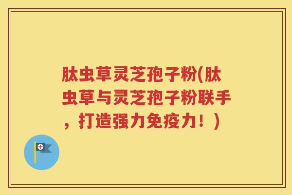 肽虫草灵芝孢子粉(肽虫草与灵芝孢子粉联手，打造强力免疫力！)