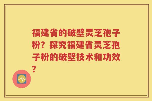 福建省的破壁灵芝孢子粉？探究福建省灵芝孢子粉的破壁技术和功效？