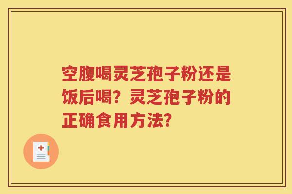 空腹喝灵芝孢子粉还是饭后喝？灵芝孢子粉的正确食用方法？