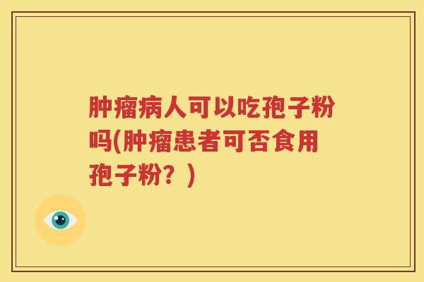 肿瘤病人可以吃孢子粉吗(肿瘤患者可否食用孢子粉？)