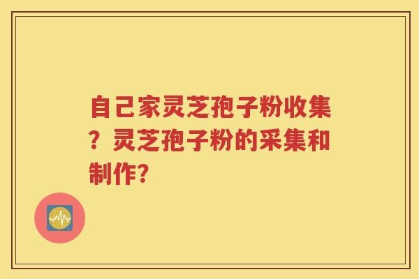 自己家灵芝孢子粉收集？灵芝孢子粉的采集和制作？