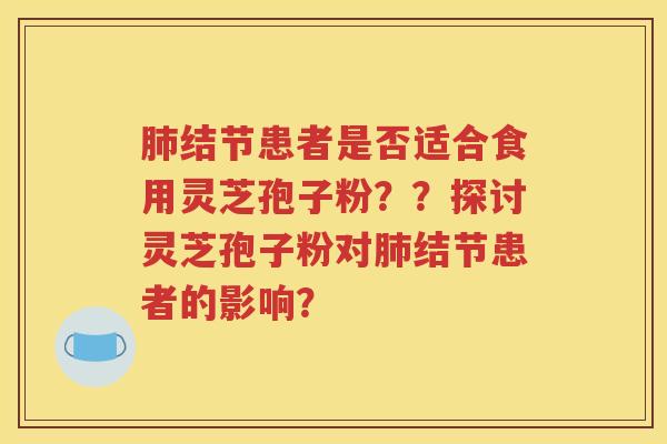 肺结节患者是否适合食用灵芝孢子粉？？探讨灵芝孢子粉对肺结节患者的影响？