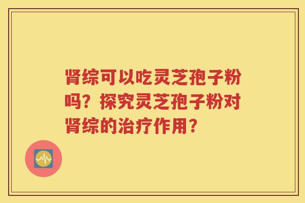 肾综可以吃灵芝孢子粉吗？探究灵芝孢子粉对肾综的治疗作用？