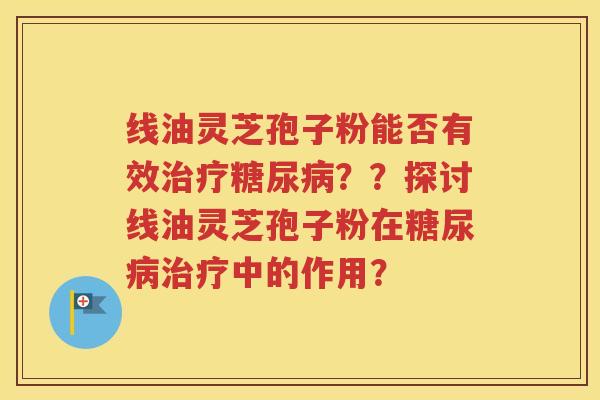 线油灵芝孢子粉能否有效治疗糖尿病？？探讨线油灵芝孢子粉在糖尿病治疗中的作用？