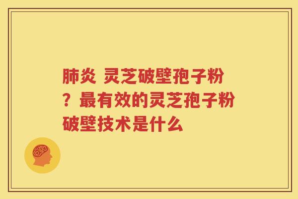 肺炎 灵芝破壁孢子粉？最有效的灵芝孢子粉破壁技术是什么