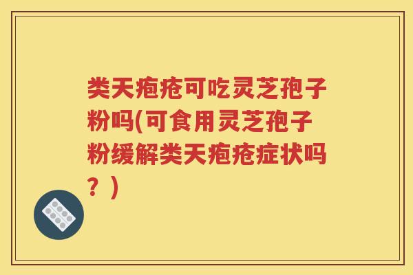 类天疱疮可吃灵芝孢子粉吗(可食用灵芝孢子粉缓解类天疱疮症状吗？)