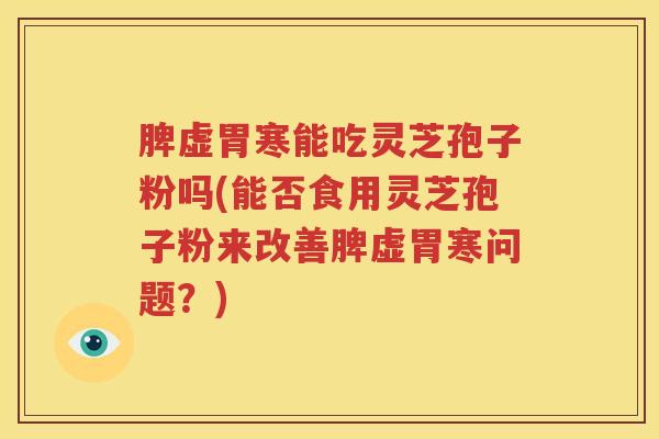 脾虚胃寒能吃灵芝孢子粉吗(能否食用灵芝孢子粉来改善脾虚胃寒问题？)