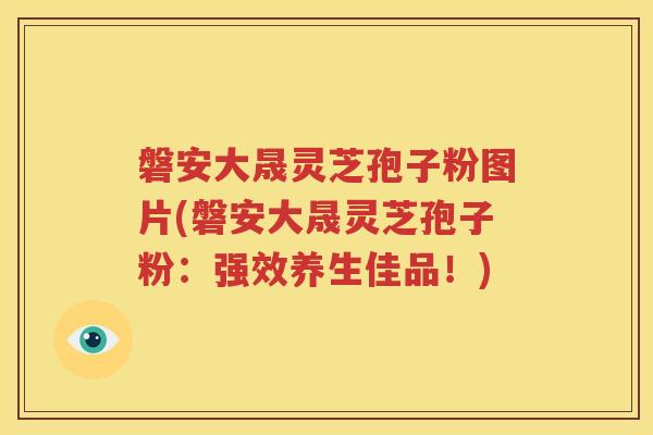 磐安大晟灵芝孢子粉图片(磐安大晟灵芝孢子粉：强效养生佳品！)