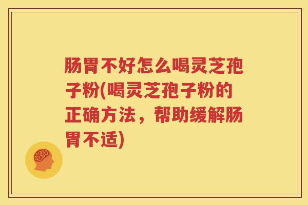 肠胃不好怎么喝灵芝孢子粉(喝灵芝孢子粉的正确方法，帮助缓解肠胃不适)
