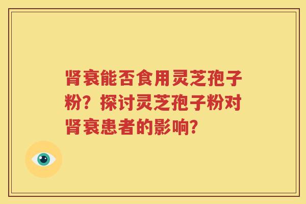 肾衰能否食用灵芝孢子粉？探讨灵芝孢子粉对肾衰患者的影响？