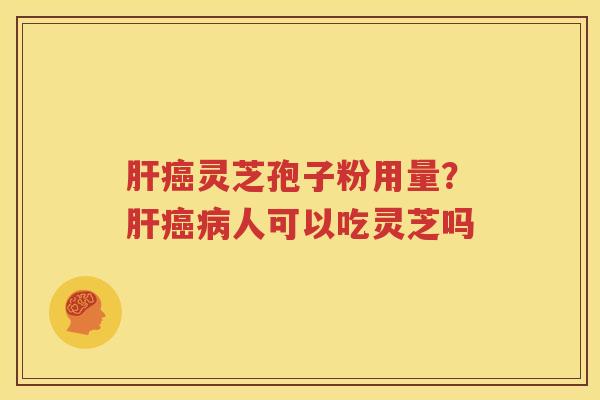 肝癌灵芝孢子粉用量？肝癌病人可以吃灵芝吗