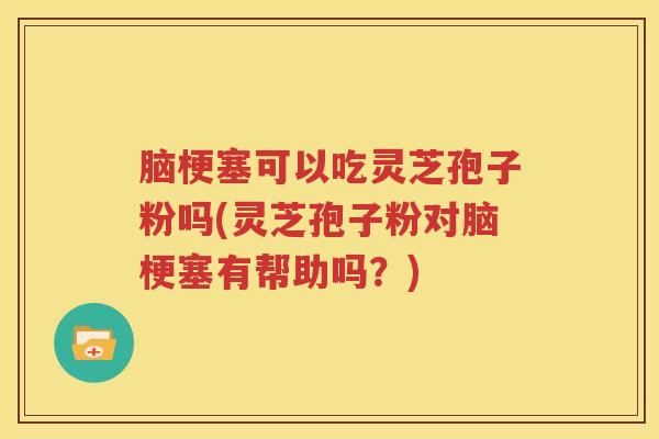 脑梗塞可以吃灵芝孢子粉吗(灵芝孢子粉对脑梗塞有帮助吗？)