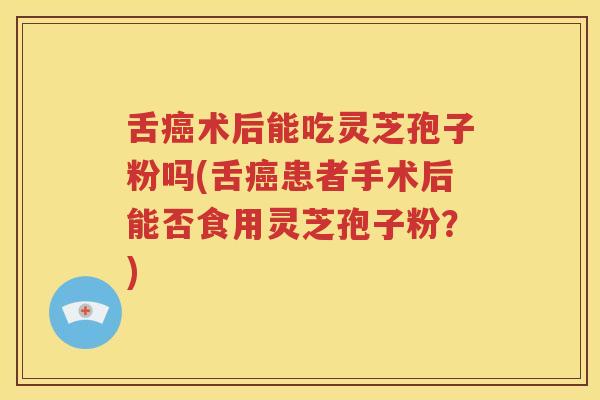 舌癌术后能吃灵芝孢子粉吗(舌癌患者手术后能否食用灵芝孢子粉？)