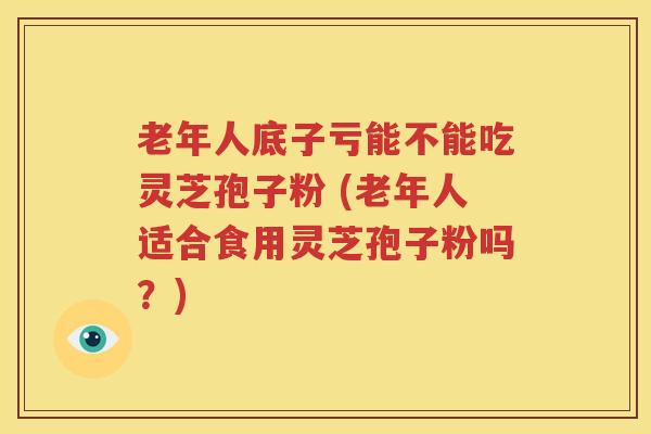老年人底子亏能不能吃灵芝孢子粉 (老年人适合食用灵芝孢子粉吗？)
