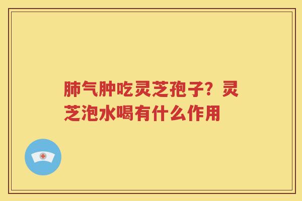 肺气肿吃灵芝孢子？灵芝泡水喝有什么作用