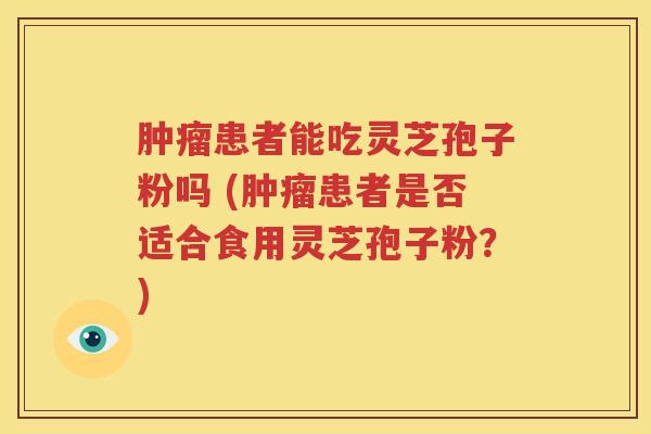 肿瘤患者能吃灵芝孢子粉吗 (肿瘤患者是否适合食用灵芝孢子粉？)