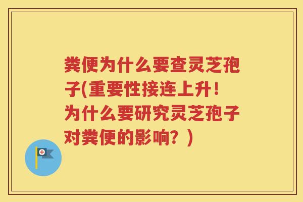 粪便为什么要查灵芝孢子(重要性接连上升！为什么要研究灵芝孢子对粪便的影响？)
