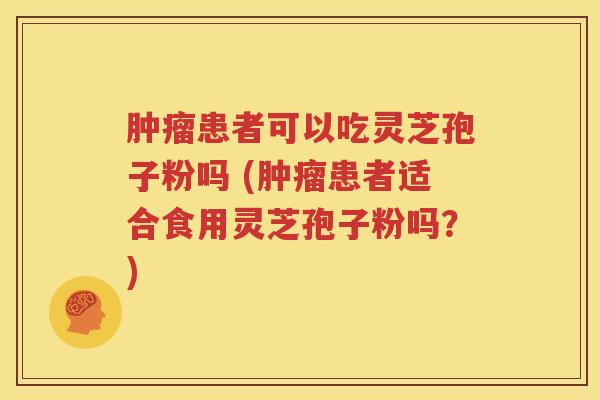肿瘤患者可以吃灵芝孢子粉吗 (肿瘤患者适合食用灵芝孢子粉吗？)