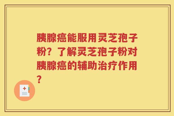 胰腺癌能服用灵芝孢子粉？了解灵芝孢子粉对胰腺癌的辅助治疗作用？