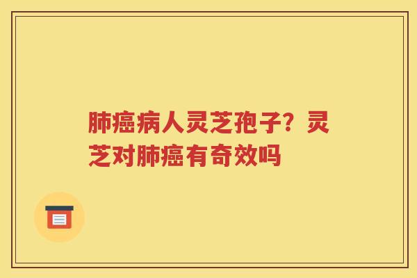 肺癌病人灵芝孢子？灵芝对肺癌有奇效吗