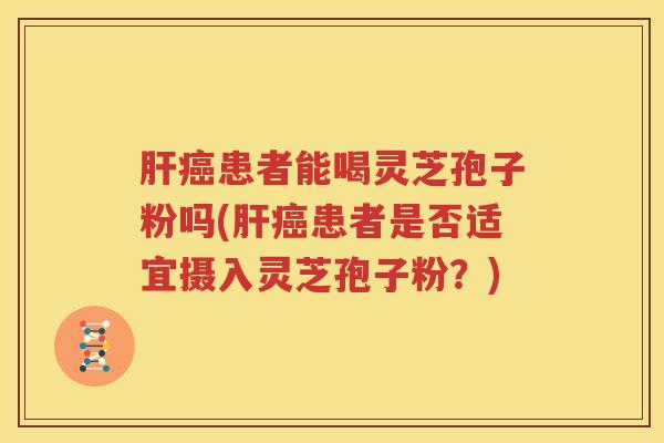肝癌患者能喝灵芝孢子粉吗(肝癌患者是否适宜摄入灵芝孢子粉？)