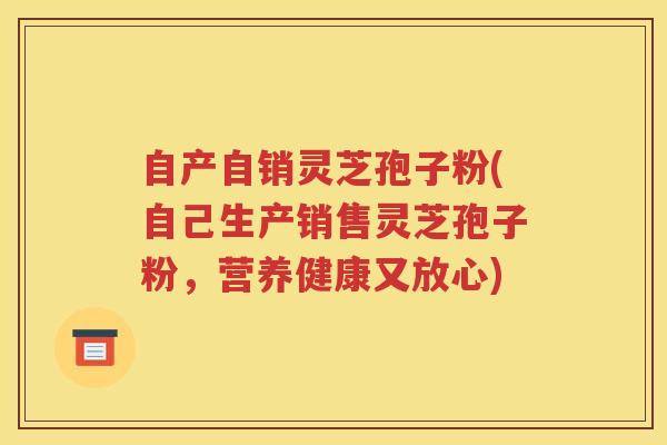 自产自销灵芝孢子粉(自己生产销售灵芝孢子粉，营养健康又放心)