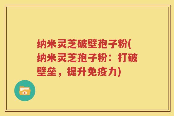 纳米灵芝破壁孢子粉(纳米灵芝孢子粉：打破壁垒，提升免疫力)