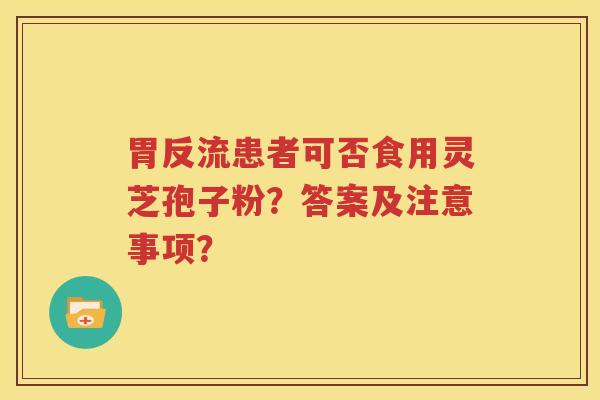 胃反流患者可否食用灵芝孢子粉？答案及注意事项？