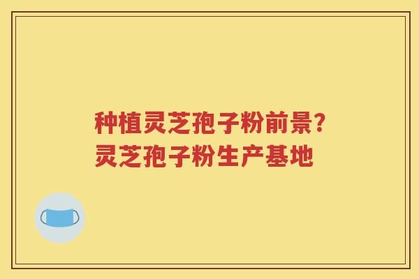 种植灵芝孢子粉前景？灵芝孢子粉生产基地