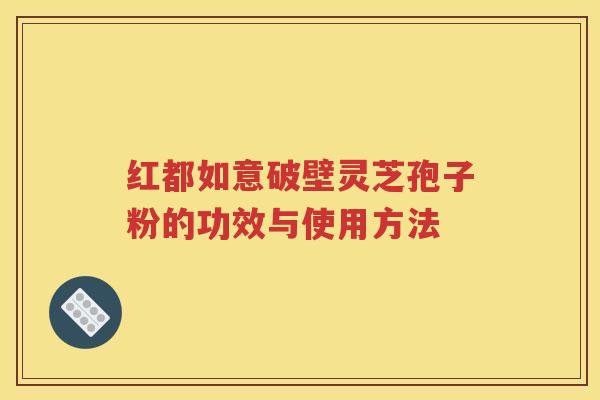 红都如意破壁灵芝孢子粉的功效与使用方法