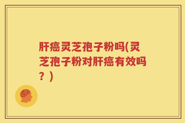 肝癌灵芝孢子粉吗(灵芝孢子粉对肝癌有效吗？)