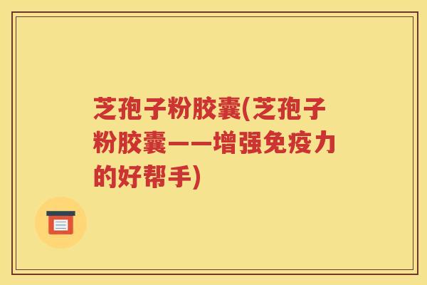芝孢子粉胶囊(芝孢子粉胶囊——增强免疫力的好帮手)