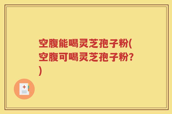 空腹能喝灵芝孢子粉(空腹可喝灵芝孢子粉？)