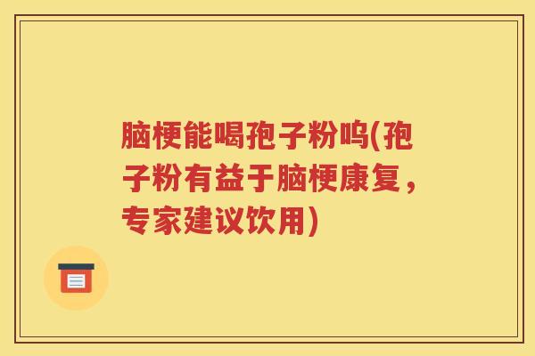 脑梗能喝孢子粉呜(孢子粉有益于脑梗康复，专家建议饮用)