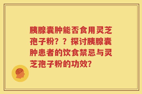 胰腺囊肿能否食用灵芝孢子粉？？探讨胰腺囊肿患者的饮食禁忌与灵芝孢子粉的功效？