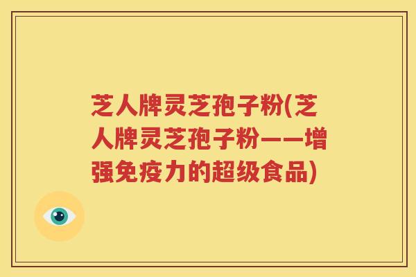 芝人牌灵芝孢子粉(芝人牌灵芝孢子粉——增强免疫力的超级食品)