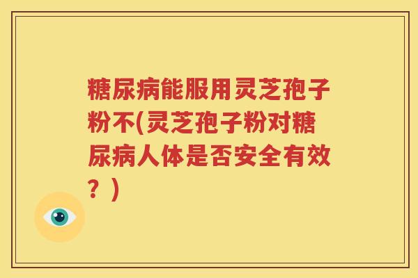 糖尿病能服用灵芝孢子粉不(灵芝孢子粉对糖尿病人体是否安全有效？)