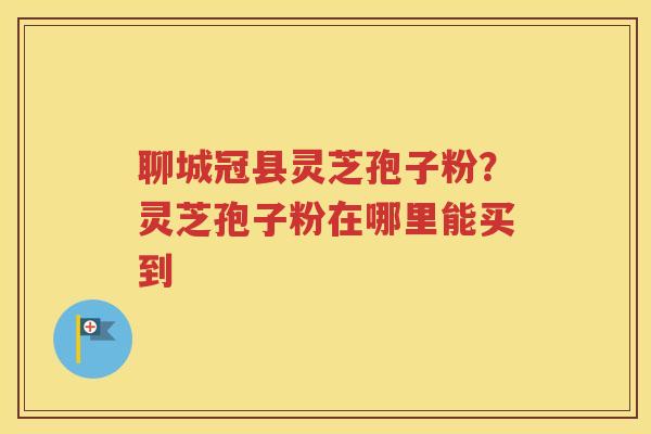 聊城冠县灵芝孢子粉？灵芝孢子粉在哪里能买到