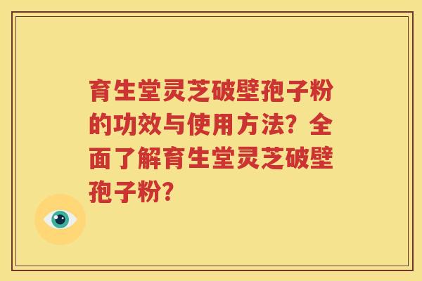 育生堂灵芝破壁孢子粉的功效与使用方法？全面了解育生堂灵芝破壁孢子粉？