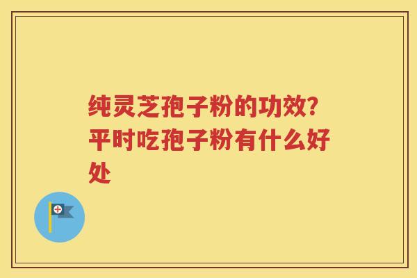 纯灵芝孢子粉的功效？平时吃孢子粉有什么好处