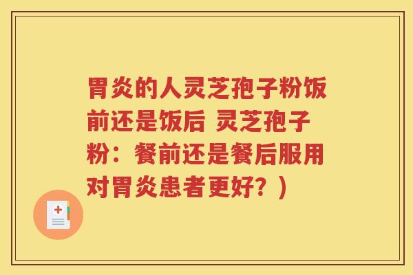 胃炎的人灵芝孢子粉饭前还是饭后 灵芝孢子粉：餐前还是餐后服用对胃炎患者更好？)