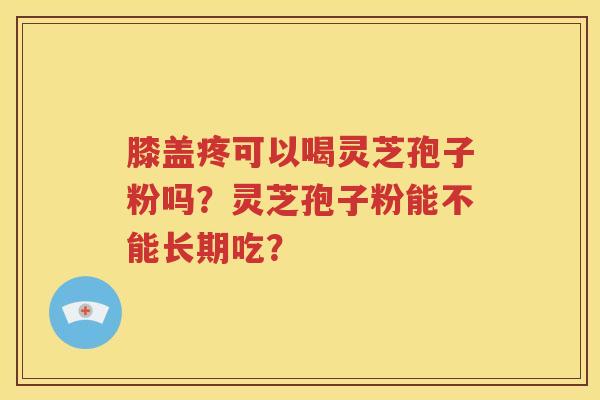 膝盖疼可以喝灵芝孢子粉吗？灵芝孢子粉能不能长期吃？