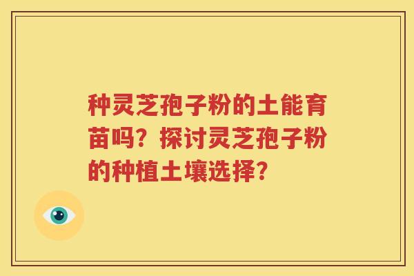 种灵芝孢子粉的土能育苗吗？探讨灵芝孢子粉的种植土壤选择？