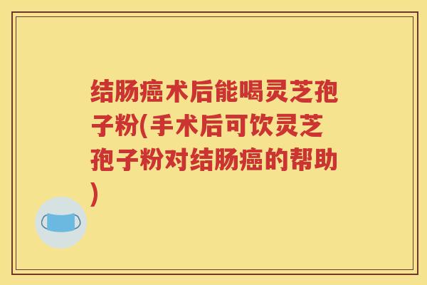 结肠癌术后能喝灵芝孢子粉(手术后可饮灵芝孢子粉对结肠癌的帮助)