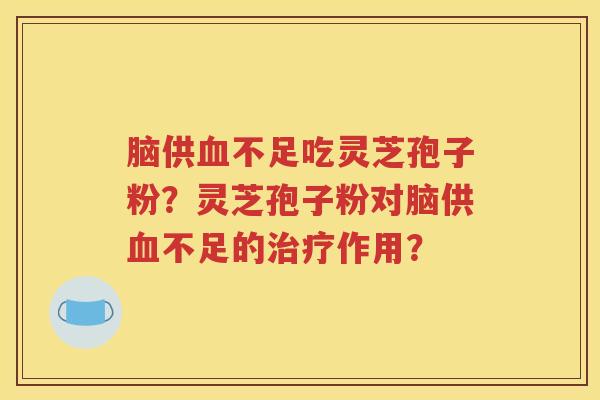 脑供血不足吃灵芝孢子粉？灵芝孢子粉对脑供血不足的治疗作用？