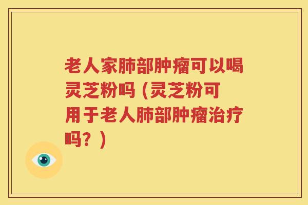 老人家肺部肿瘤可以喝灵芝粉吗 (灵芝粉可用于老人肺部肿瘤治疗吗？)